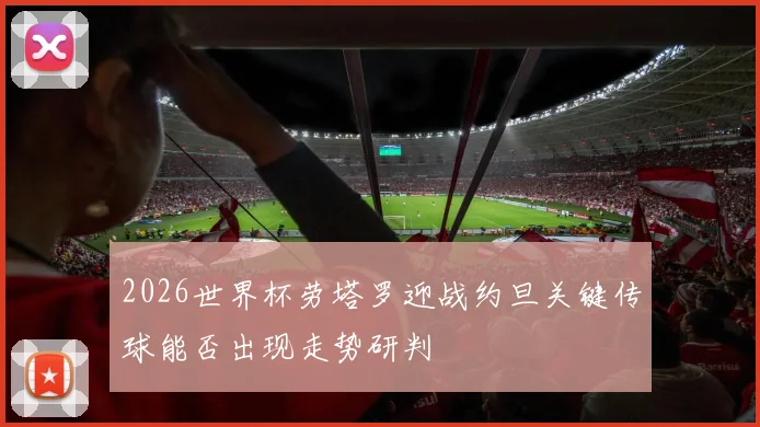 2026世界杯劳塔罗迎战约旦关键传球能否出现走势研判