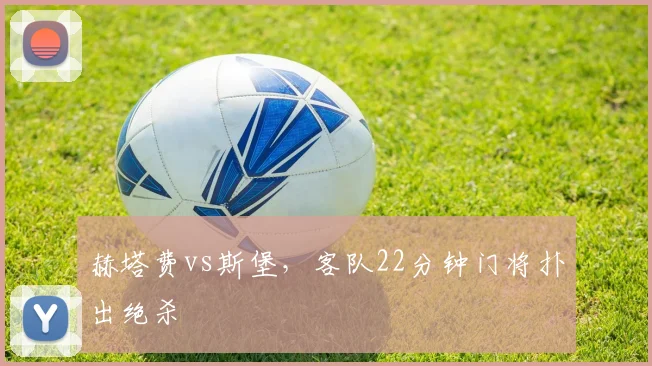 赫塔费vs斯堡，客队22分钟门将扑出绝杀