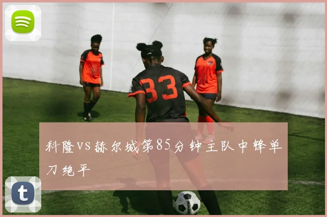 科隆vs赫尔城第85分钟主队中锋单刀绝平
