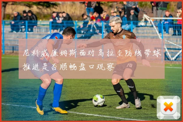 尼科威廉姆斯面对乌拉圭防线带球推进是否顺畅盘口观察