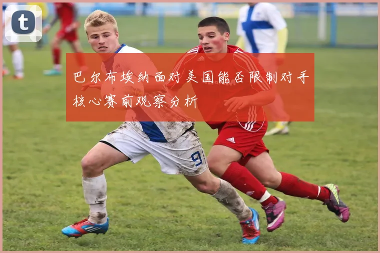 巴尔布埃纳面对美国能否限制对手核心赛前观察分析