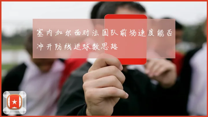 塞内加尔面对法国队前场速度能否冲开防线进球数思路