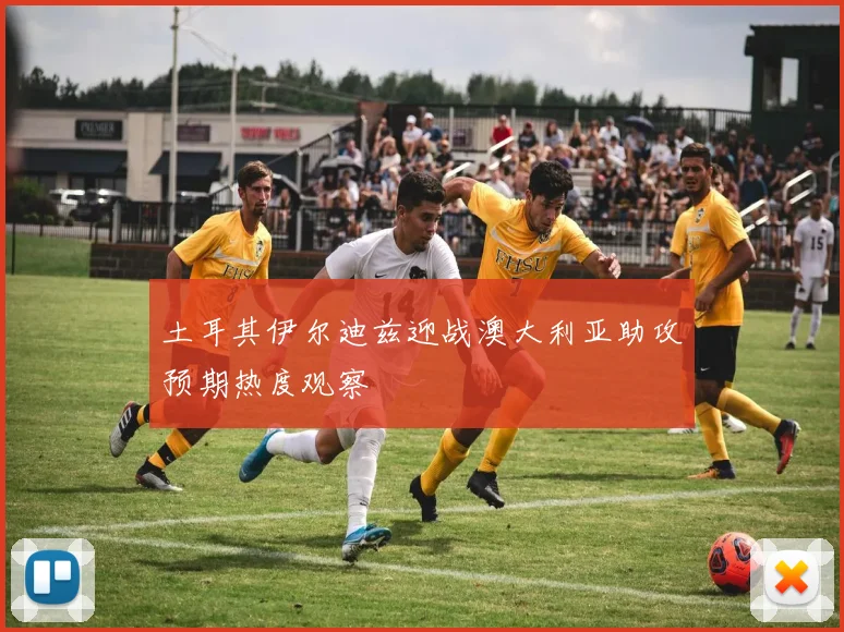土耳其伊尔迪兹迎战澳大利亚助攻预期热度观察