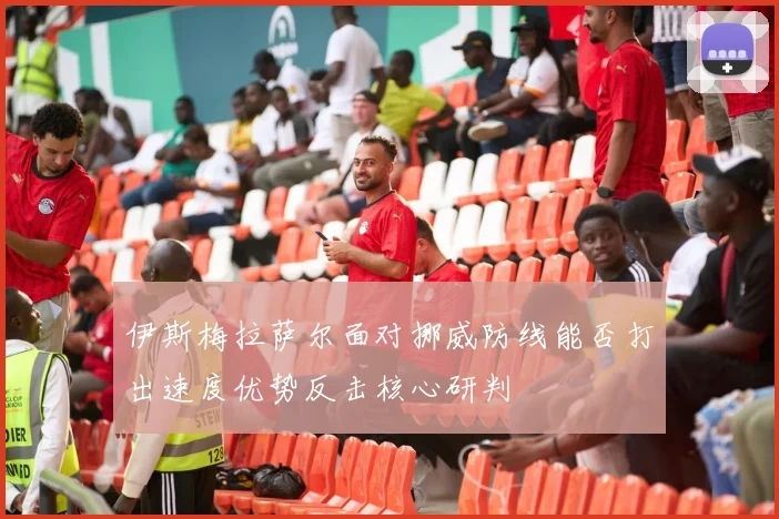 伊斯梅拉萨尔面对挪威防线能否打出速度优势反击核心研判