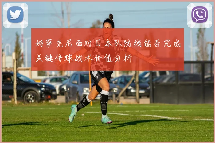 姆萨克尼面对日本队防线能否完成关键传球战术价值分析