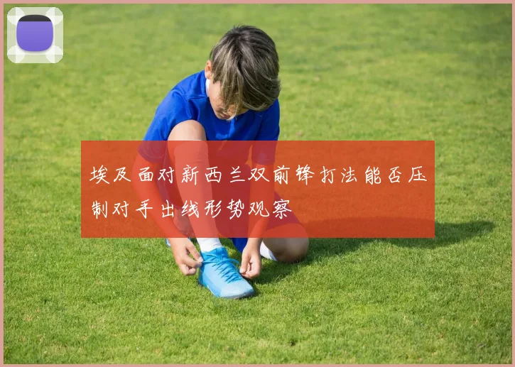 埃及面对新西兰双前锋打法能否压制对手出线形势观察