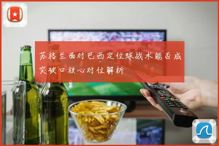 苏格兰面对巴西定位球战术能否成突破口核心对位解析