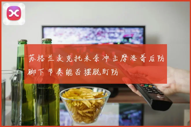 苏格兰麦克托米奈冲击摩洛哥后防脚下节奏能否摆脱盯防