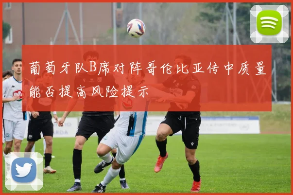 葡萄牙队B席对阵哥伦比亚传中质量能否提高风险提示