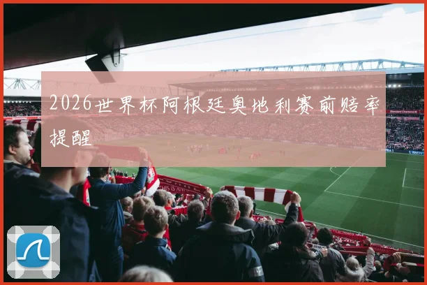 2026世界杯阿根廷奥地利赛前赔率提醒