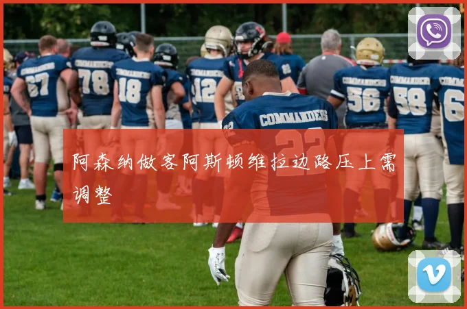阿森纳做客阿斯顿维拉边路压上需调整