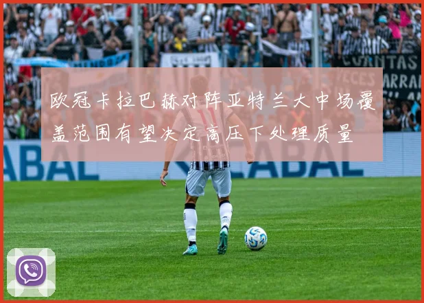 欧冠卡拉巴赫对阵亚特兰大中场覆盖范围有望决定高压下处理质量