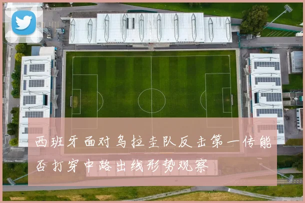 西班牙面对乌拉圭队反击第一传能否打穿中路出线形势观察