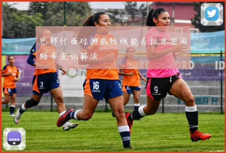 巴耶什面对挪威防线能否拉开空间赔率变化解读