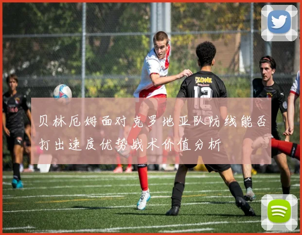 贝林厄姆面对克罗地亚队防线能否打出速度优势战术价值分析