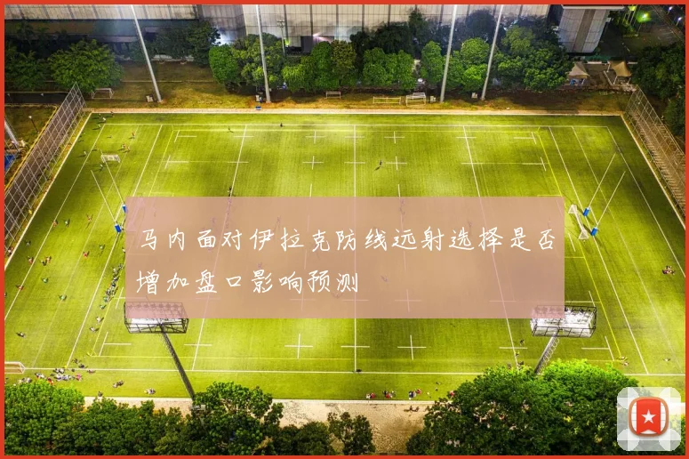 马内面对伊拉克防线远射选择是否增加盘口影响预测