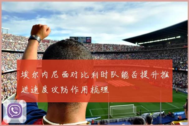 埃尔内尼面对比利时队能否提升推进速度攻防作用梳理