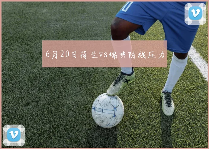 6月20日荷兰vs瑞典防线压力