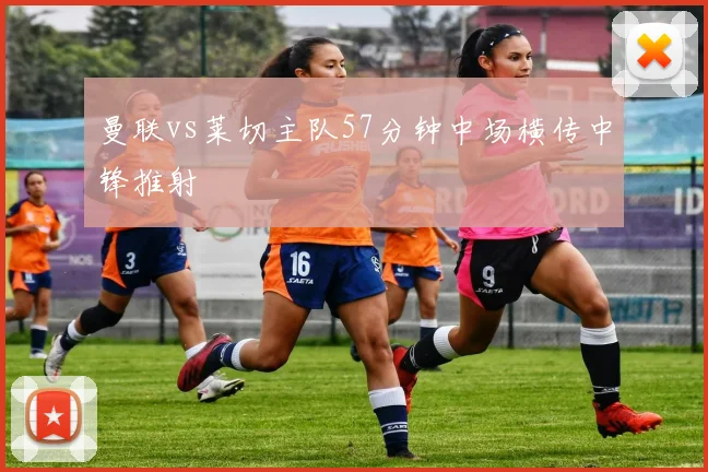 曼联vs莱切主队57分钟中场横传中锋推射